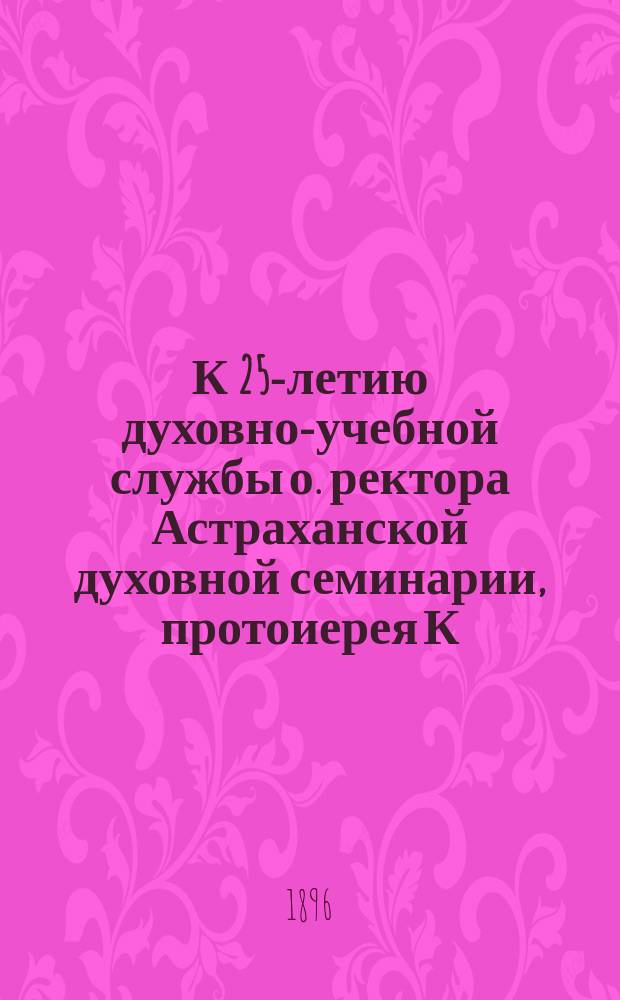 К 25-летию духовно-учебной службы о. ректора Астраханской духовной семинарии, протоиерея К.В. Ястребова