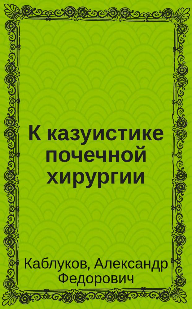 К казуистике почечной хирургии: два случая иссечения почки по поясничному методу : Сообщ. в заседании О-ва симфероп. врачей 5 дек. 1896 г
