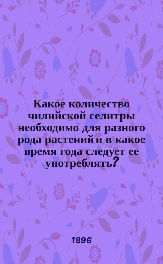 Какое количество чилийской селитры необходимо для разного рода растений и в какое время года следует ее употреблять?