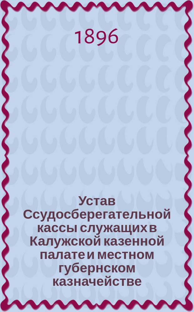 Устав Ссудосберегательной кассы служащих в Калужской казенной палате и местном губернском казначействе : Утв. ... 6 апр. 1868 г.