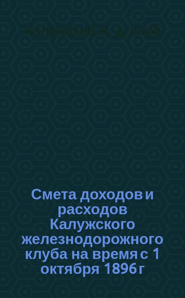 Смета доходов и расходов Калужского железнодорожного клуба на время с 1 октября 1896 г. по 1 октября 1897 г.