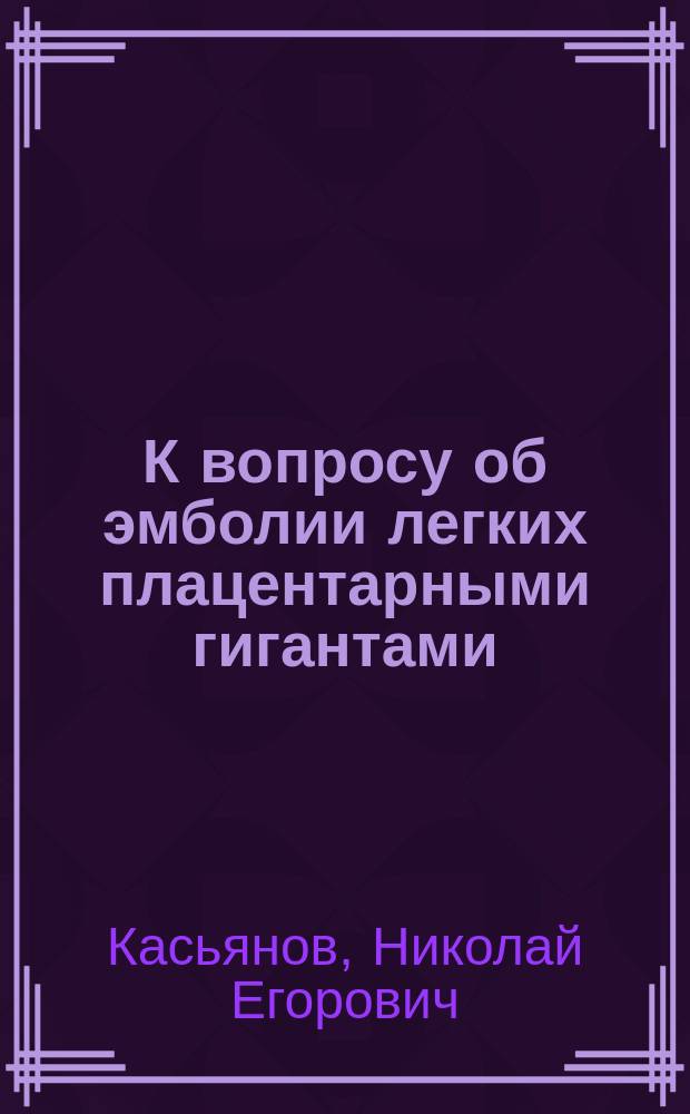 К вопросу об эмболии легких плацентарными гигантами : Дис. на степ. д-ра мед. Н.Е. Касьянова