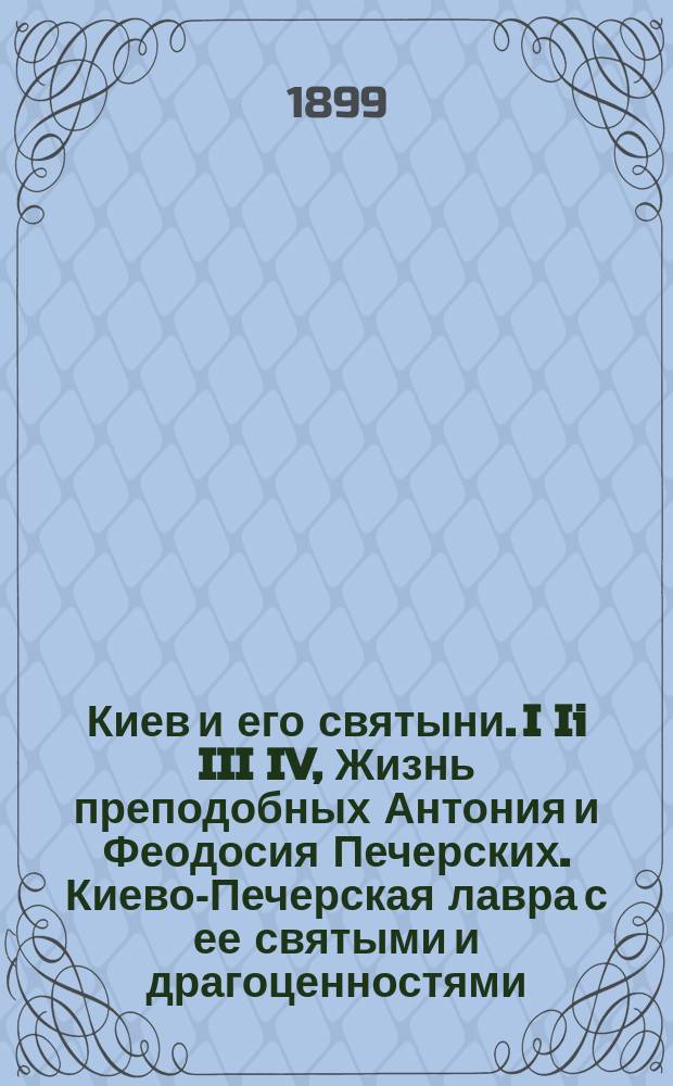 Киев и его святыни. I Ii III IV, Жизнь преподобных Антония и Феодосия Печерских. Киево-Печерская лавра с ее святыми и драгоценностями. Пещеры Киево-Печерской лавры и украшение их церквей. Достопримечательности города Киева