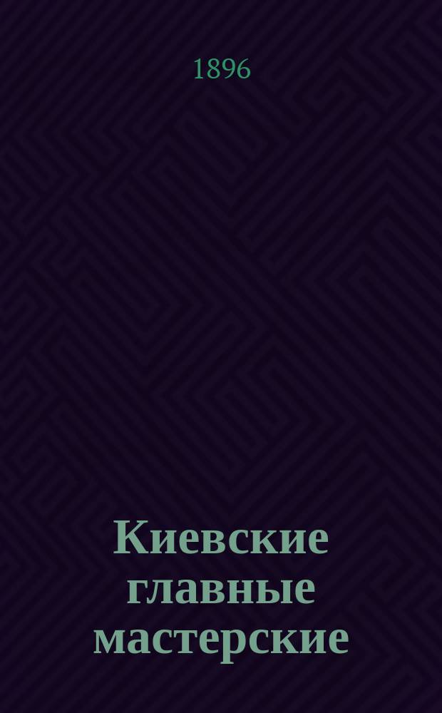Киевские главные мастерские : Их устройство, оборудование и производительность