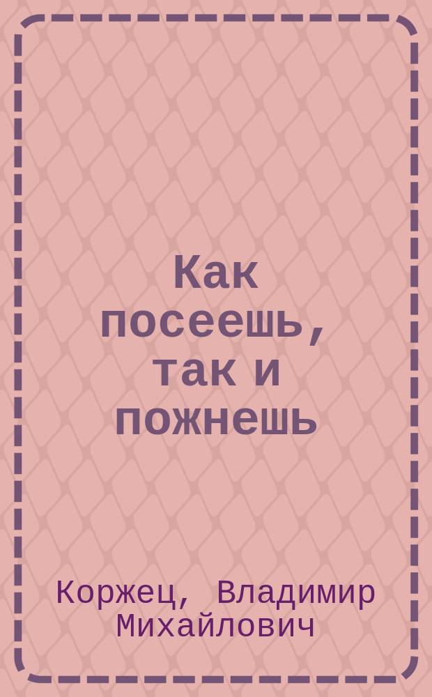 Как посеешь, так и пожнешь : Рассказ быль Владимира Коржец