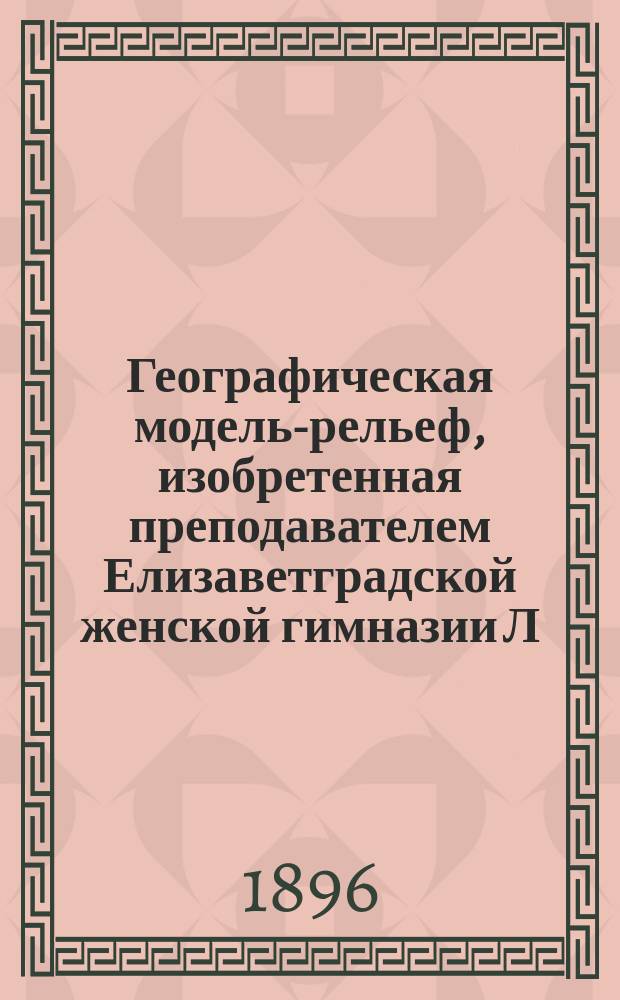 Географическая модель-рельеф, изобретенная преподавателем Елизаветградской женской гимназии Л. Коссовским : Описание модели