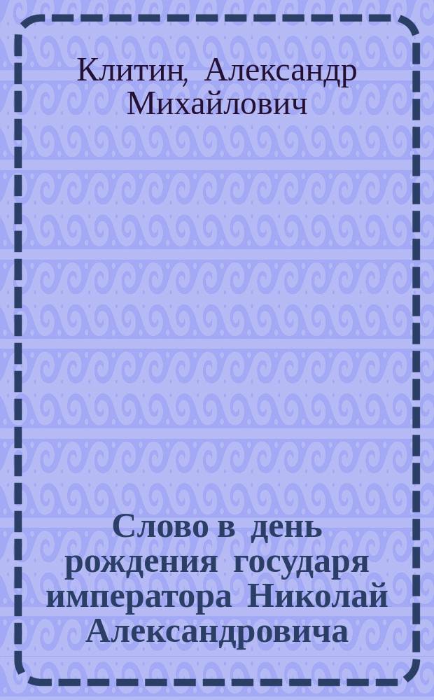 Слово в день рождения государя императора Николай Александровича : Произнес. 6 мая 1896 г. в Киево-Соф. каф. соборе чл. Киев. о-ва распространения религ.-нравств. просвещения в духе православ. церкви, свящ. А. Клитиным