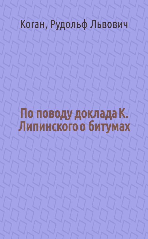 По поводу доклада К. Липинского о битумах (гудронах), добываемых в России : Ст. об асфальте и гидроне инж.-техн. Р. Когана