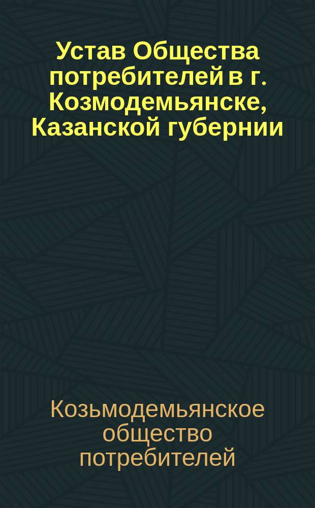 Устав Общества потребителей в г. Козмодемьянске, Казанской губернии : Сост. на основании нормального устава, утв. 13 мая 1897 г.