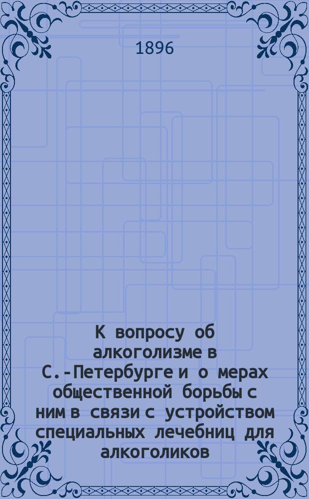 К вопросу об алкоголизме в С.-Петербурге и о мерах общественной борьбы с ним в связи с устройством специальных лечебниц для алкоголиков : Дис. на степ. д-ра мед. М.Н. Колпакова