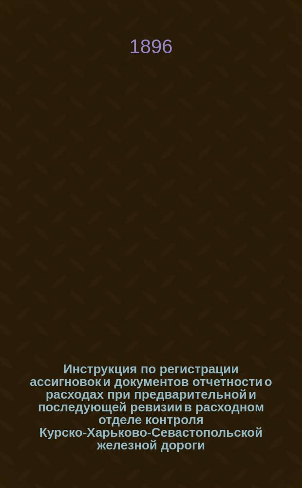 Инструкция по регистрации ассигновок и документов отчетности о расходах при предварительной и последующей ревизии в расходном отделе контроля Курско-Харьково-Севастопольской железной дороги