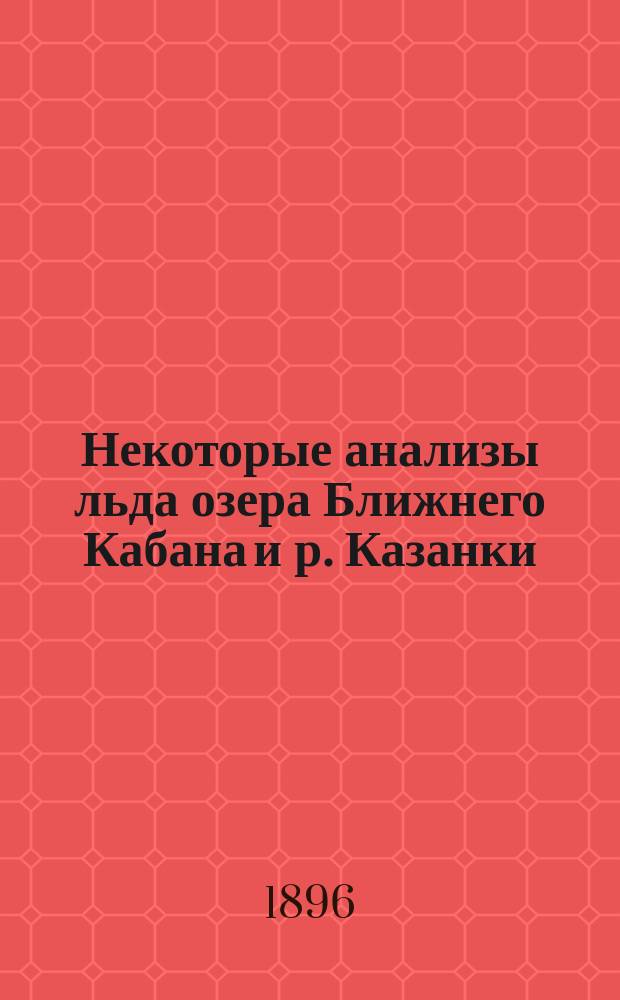 Некоторые анализы льда озера Ближнего Кабана и р. Казанки : (Чит. в заседании 25 мая 1894 г.)