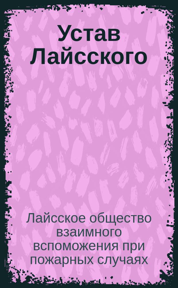 Устав Лайсского (Лифляндской губернии, Юрьевского уезда) общества взаимного вспоможения при пожарных случаях: Утв. ... 30 янв. 1896 г.; Инструкция Лайсского общества взаимного вспоможения при пожарных случаях: Утв. 31 янв. 1890 г.