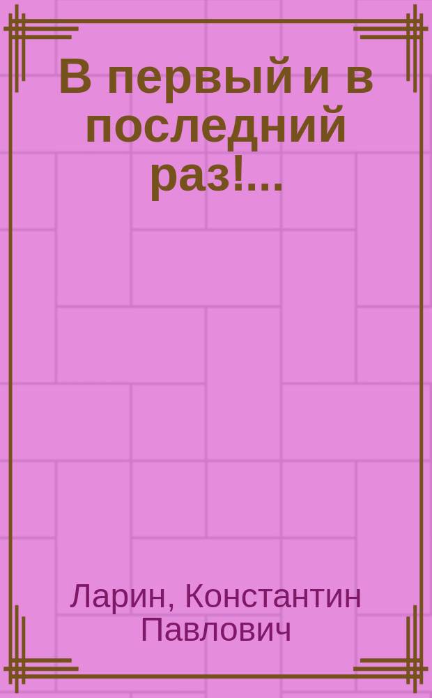В первый и в последний раз!... : Комедия в 1 д. К.П. Ларина