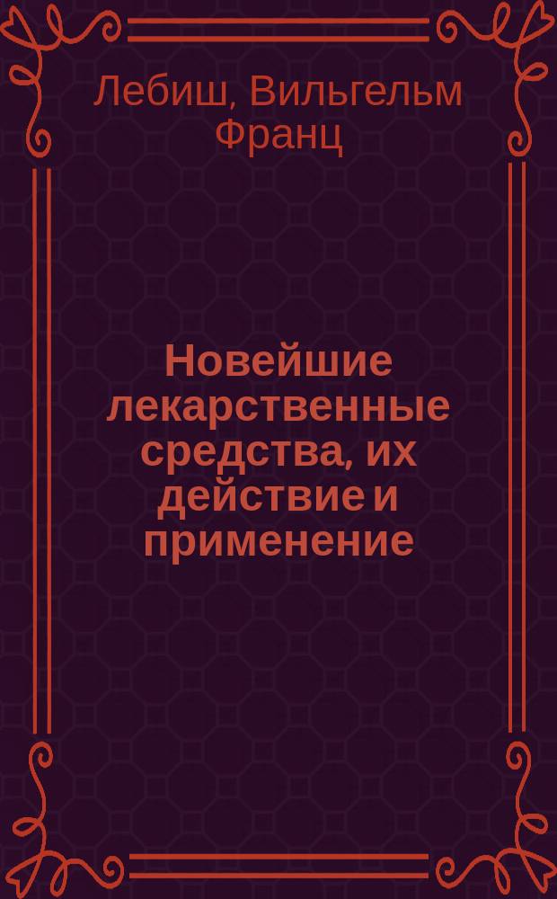 Новейшие лекарственные средства, их действие и применение : Пер. с 4-го, вновь обработ. изд. (1895 г.); с многочисл. доп. по новейшим иностр. и рус. источникам, сост. специально для рус. изд. : (Die neueren Arzneimittel in ihrer Anwendung und Wirkung dargestellt von Prof. D-r W.F. Loebisch)