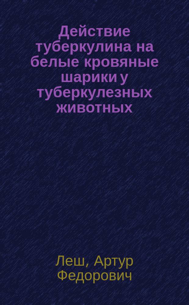 Действие туберкулина на белые кровяные шарики у туберкулезных животных : Дис. на степ. д-ра мед. А.Ф. Леш
