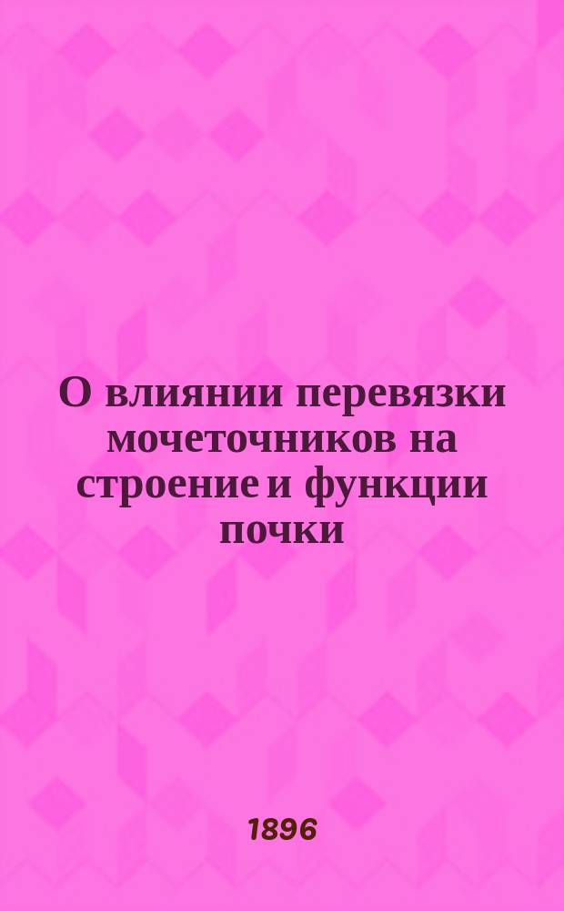 О влиянии перевязки мочеточников на строение и функции почки : Эксперим. исслед. : Дис. на степ. д-ра мед. Владимира Линдемана