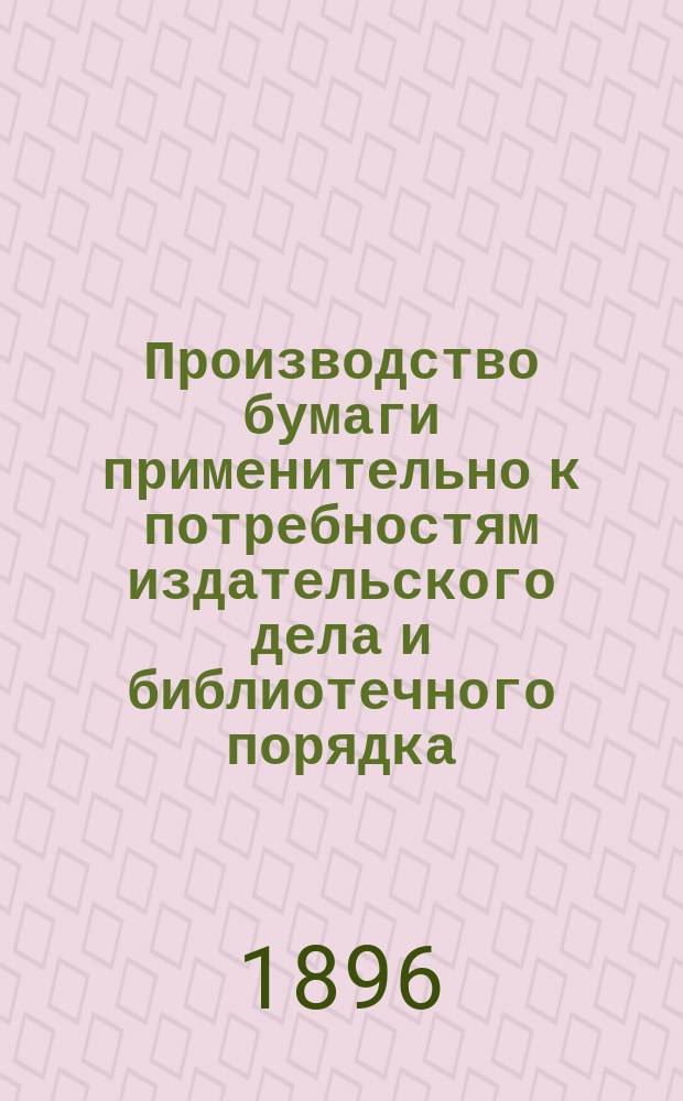 Производство бумаги применительно к потребностям издательского дела и библиотечного порядка : Докл. Н.М. Лисовского : Чит. в 1 заседании 5 секции 1 Съезда рус. деятелей по печ. делу, 7 апр. 1895 г