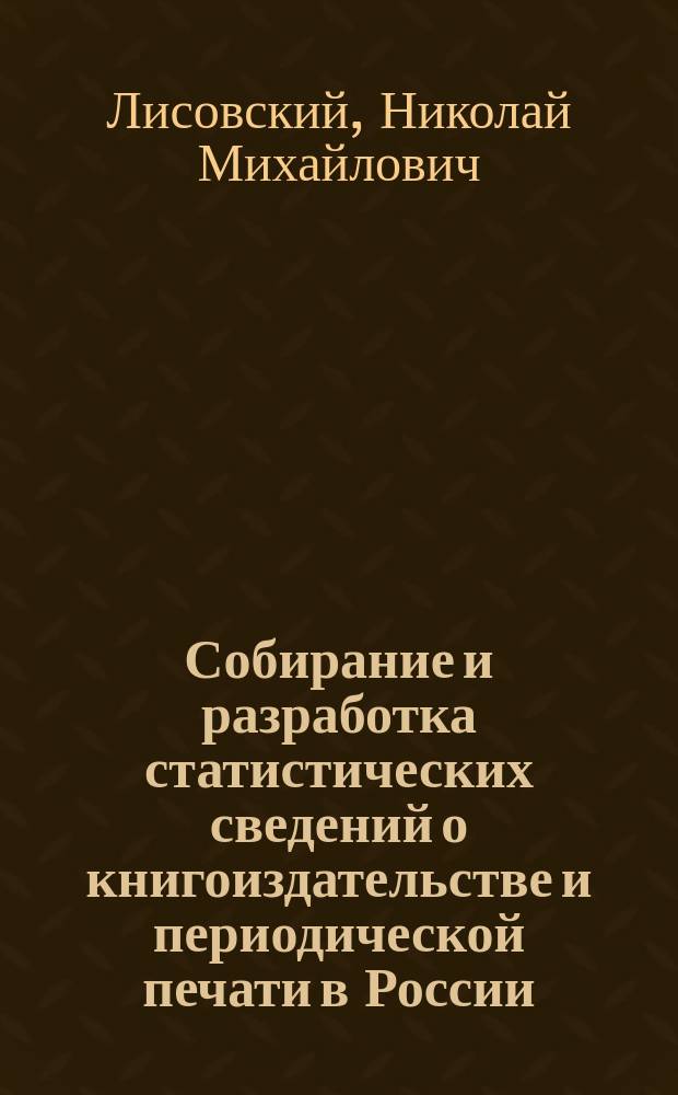 Собирание и разработка статистических сведений о книгоиздательстве и периодической печати в России : Докл. Н.М. Лисовского : Чит. во II заседании III секции, I-го Съезда рус. деятелей по печ. делу, 11 апр. 1895 г
