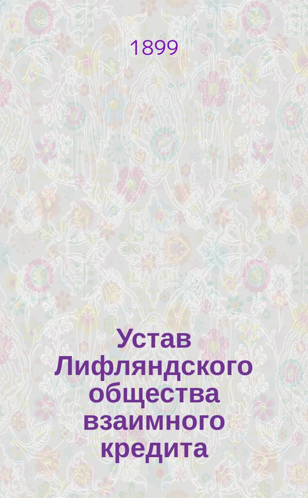 Устав Лифляндского общества взаимного кредита : Утв. ... 23 дек. 1895 г