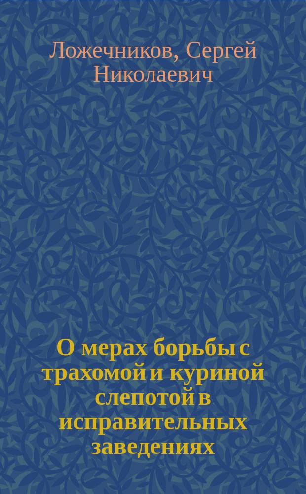 О мерах борьбы с трахомой и куриной слепотой в исправительных заведениях : (Докл., чит. на 4 Съезде представителей рус. исправ. заведений С.Н. Ложечниковым)