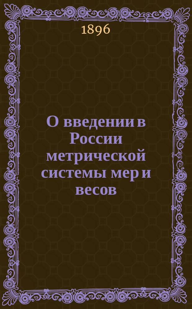 О введении в России метрической системы мер и весов : Докл., сост. по поручению Одес. отд-ния Рус. тех. о-ва, чл. Отд-ния К.В. Май для представления на высоч. утв. Всерос. торгово-пром. съезд 1896 г. в Н.-Новгороде, с прил. докл. инж.-технол. С.Ф. Стемпковского "К вопросу о применении метрической системы в технике"