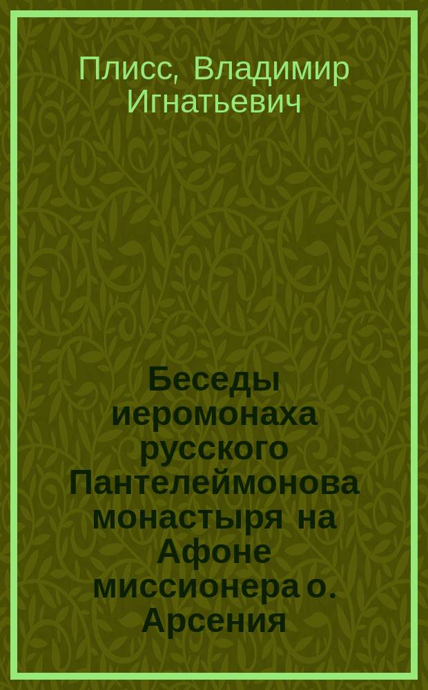 Беседы иеромонаха русского Пантелеймонова монастыря на Афоне миссионера о. Арсения, веденные им в г. Риге в 1889 году, [записанные и изложенные преподавателем Рижской духовной семинарии В.И. Плиссом]