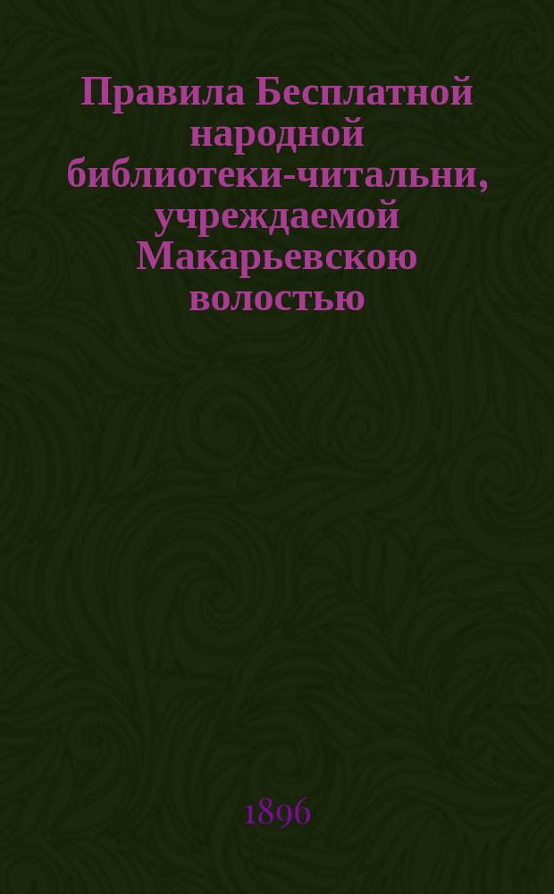 Правила Бесплатной народной библиотеки-читальни, учреждаемой Макарьевскою волостью, Вятского уезда : Утв. 20 янв. 1896 г.