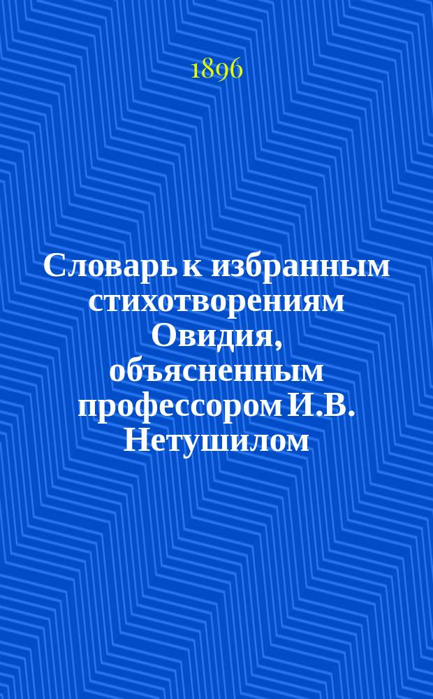 ... Словарь к избранным стихотворениям Овидия, объясненным профессором И.В. Нетушилом (изд. 2-е, 1892)