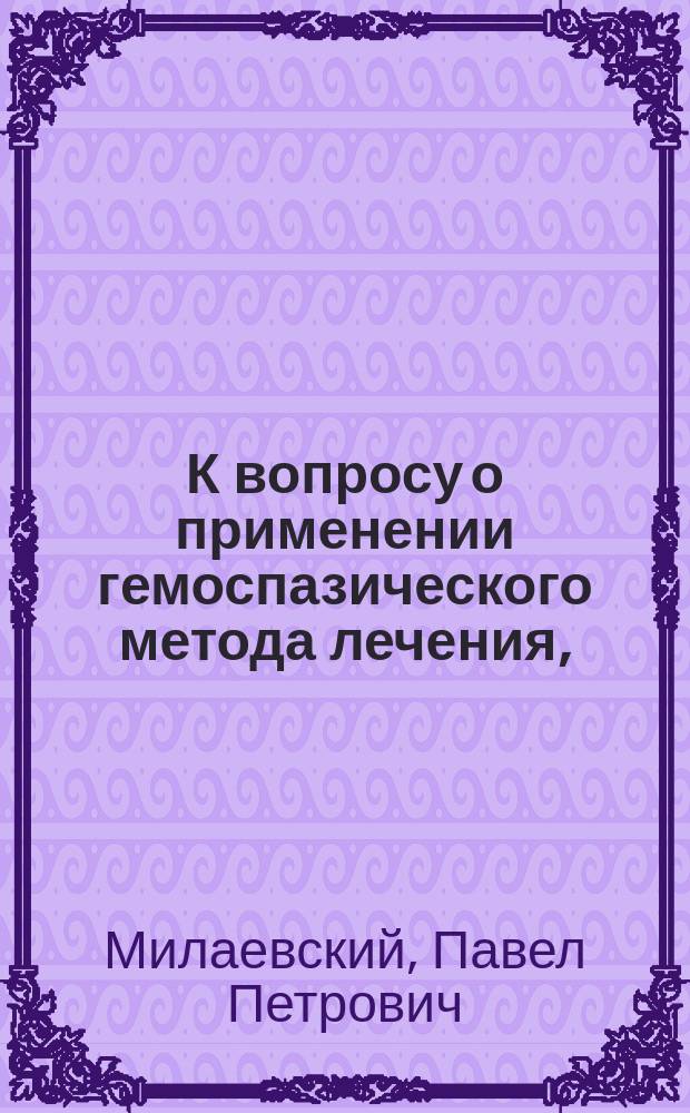 К вопросу о применении гемоспазического метода лечения, (в виде canora Junod) при эксудативном серозном плеврите : Дис. на степ. д-ра мед. Павла Милаевского