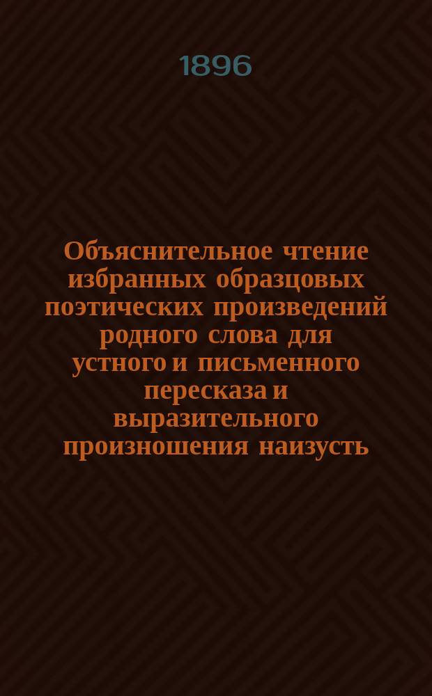 Объяснительное чтение избранных образцовых поэтических произведений родного слова для устного и письменного пересказа и выразительного произношения наизусть