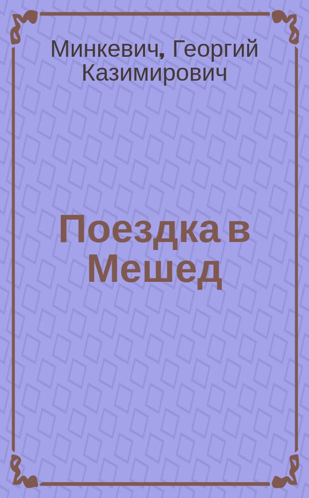 Поездка в Мешед : Путевые заметки Г.К. Минкевича