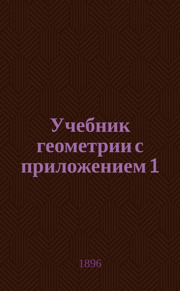 Учебник геометрии с приложением 1) вопросов для повторения, 2) геометрических упражнений и 3) разверток тел : Учебник сост. применительно к программам гор. по положению 31 мая 1872 г. уч-щ