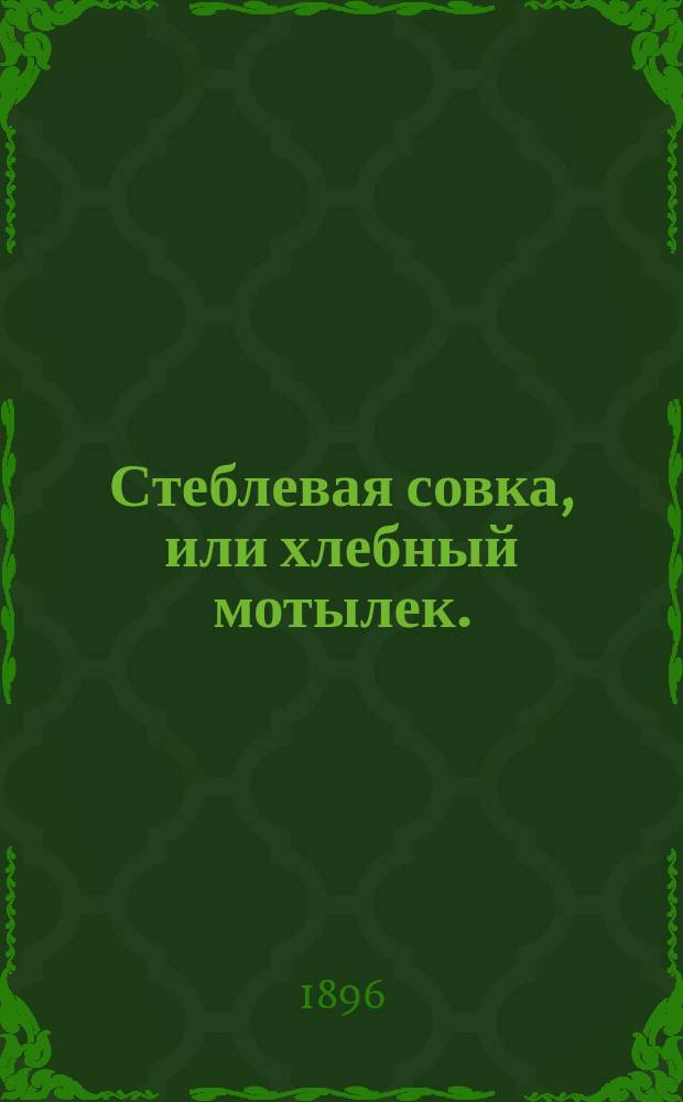 Стеблевая совка, или хлебный мотылек. (Tarinostola musculosa Hb.) : Исслед. С.А. Мокржецкого, энтомолога Тавр. губ. земства