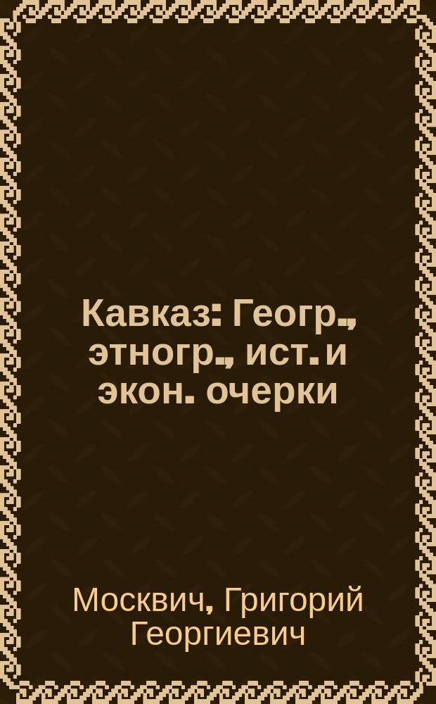 Кавказ : Геогр., этногр., ист. и экон. очерки