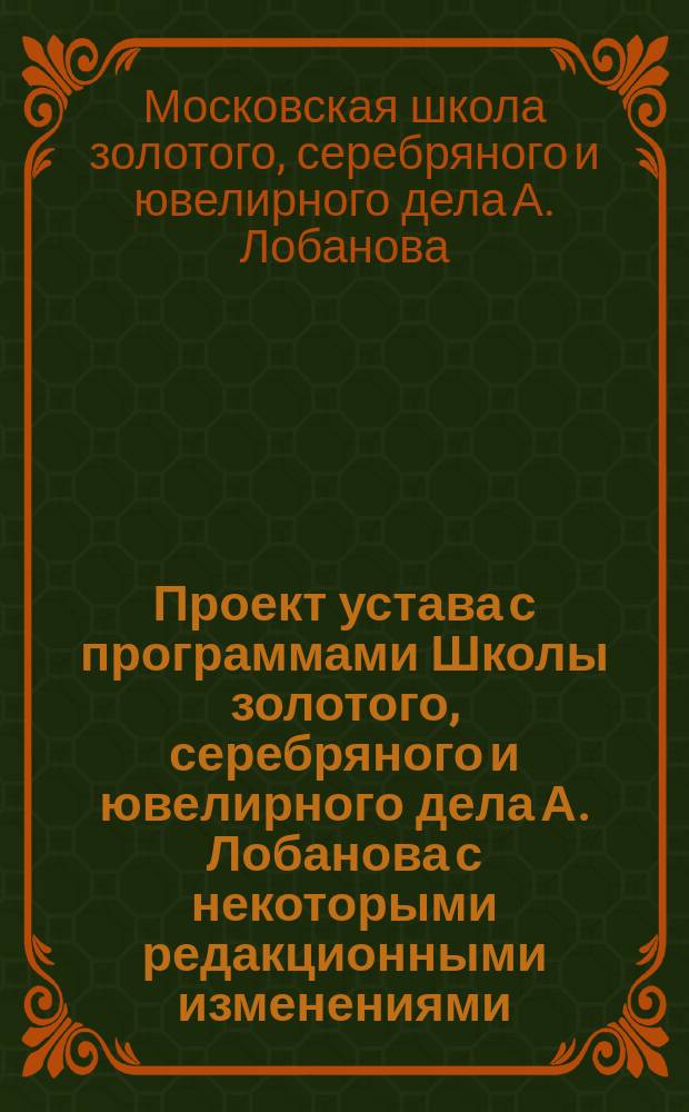 Проект устава с программами Школы золотого, серебряного и ювелирного дела А. Лобанова с некоторыми редакционными изменениями, сделанными Особою комиссиею в заседании 23 февраля 1896 года
