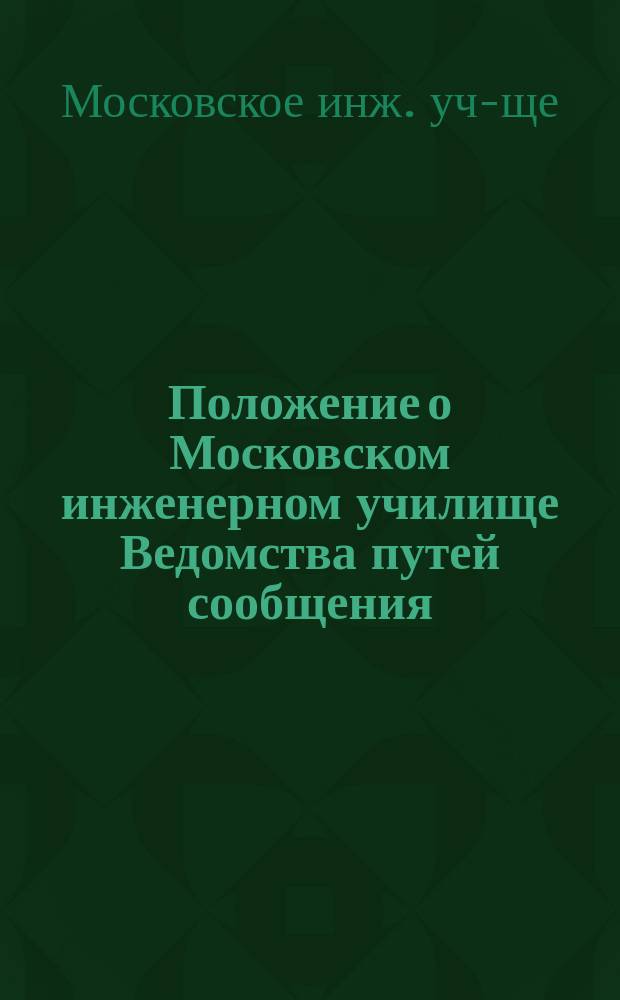 Положение о Московском инженерном училище Ведомства путей сообщения : ... Утв. 23 мая 1896 г.