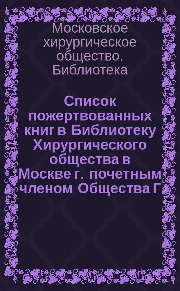Список пожертвованных книг в Библиотеку Хирургического общества в Москве г. почетным членом Общества Г.А. Савостицким