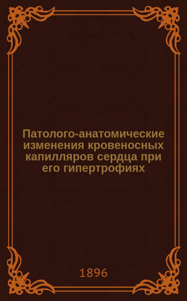Патолого-анатомические изменения кровеносных капилляров сердца при его гипертрофиях : Дис. на степ. д-ра мед. А.Н. Надежина : Патолого-анатом. исслед. из Патолого-анатом. каб. проф. К.Н. Виноградова