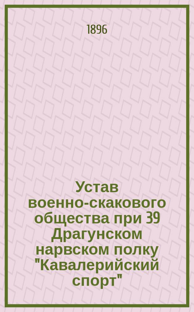 Устав военно-скакового общества при 39 Драгунском нарвском полку "Кавалерийский спорт" : Утв. 30 апр. 1896 г.