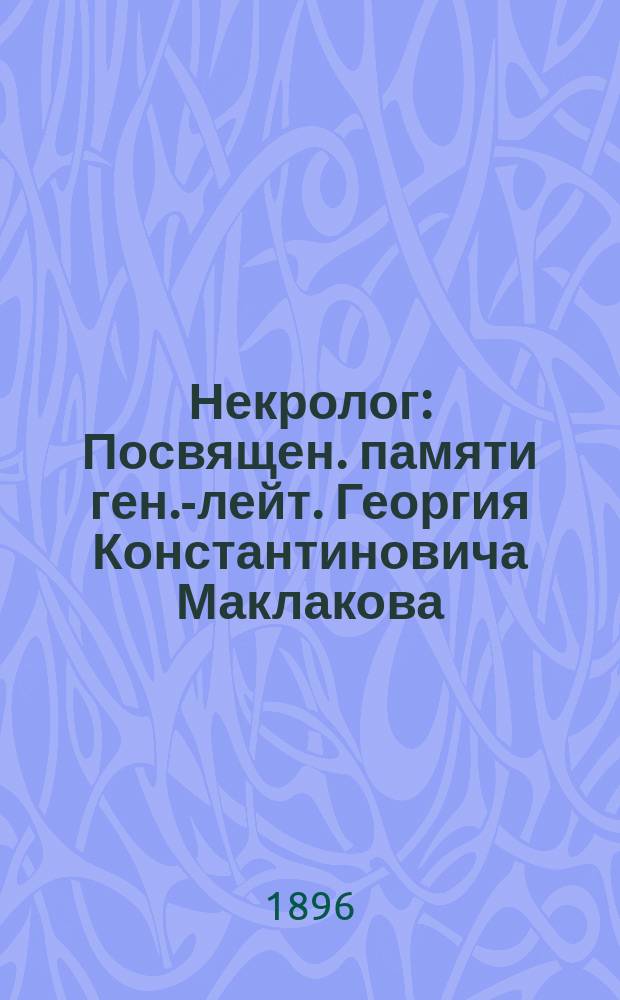 Некролог : Посвящен. памяти ген.-лейт. Георгия Константиновича Маклакова