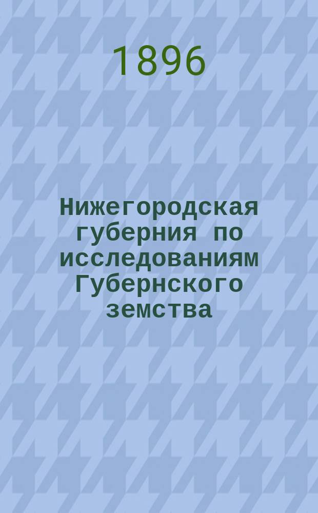 Нижегородская губерния по исследованиям Губернского земства : [Вып. 1]. [Вып. 2 : Кустарные промыслы Нижегородской губернии