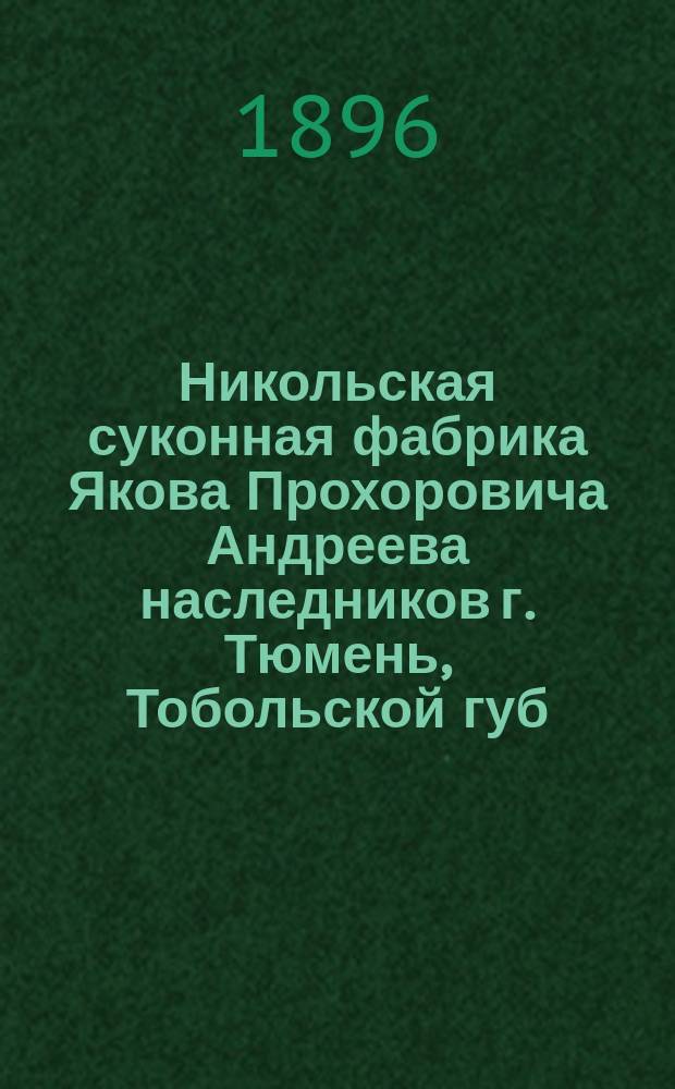 Никольская суконная фабрика Якова Прохоровича Андреева наследников г. Тюмень, Тобольской губ. : Сведения о ф-ке за период 1895-1896 г.