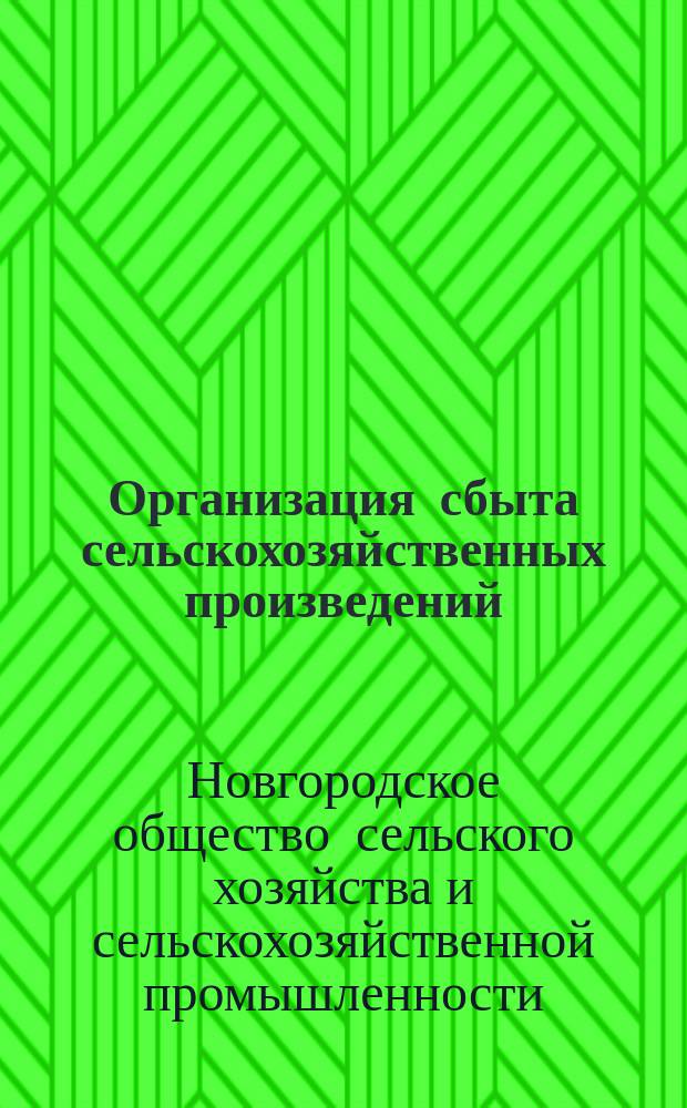 Организация сбыта сельскохозяйственных произведений : Докл. Правл. Новгор. о-ва сел. хоз. и с.-х. пром
