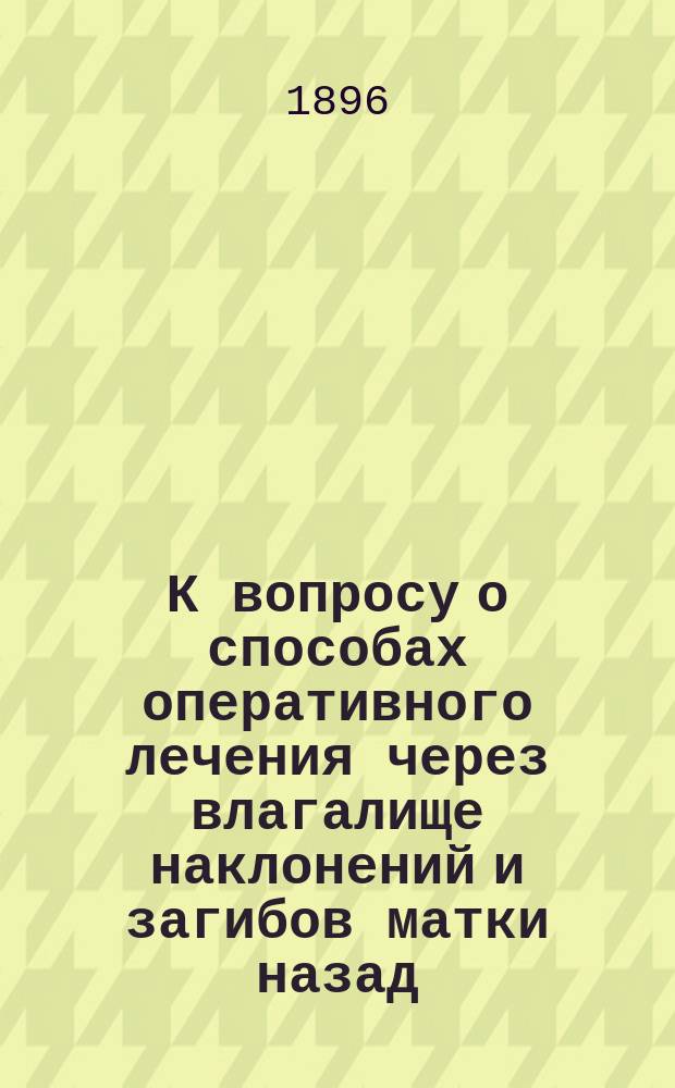 К вопросу о способах оперативного лечения через влагалище наклонений и загибов матки назад : Дис. на степ. д-ра мед. Александра Норейко