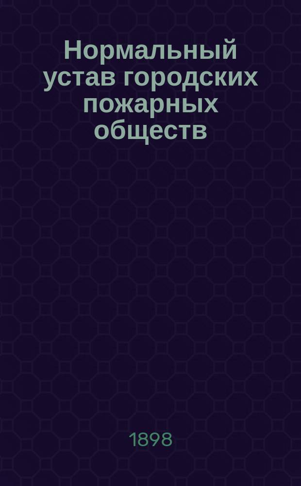 Нормальный устав городских пожарных обществ : Утв. министром вн. дел 23 янв. 1896 г. : С доп. и изм