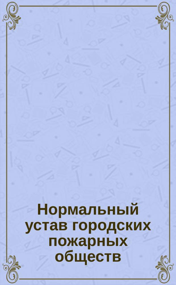 Нормальный устав городских пожарных обществ : Утв. министром вн. дел 23 янв. 1896 г. : С доп. и изм