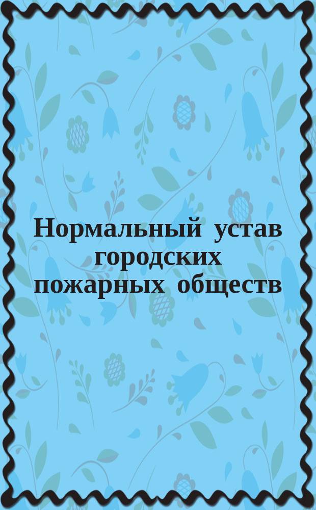 Нормальный устав городских пожарных обществ : Утв. министром вн. дел 23 янв. 1896 г. : С доп. и изм