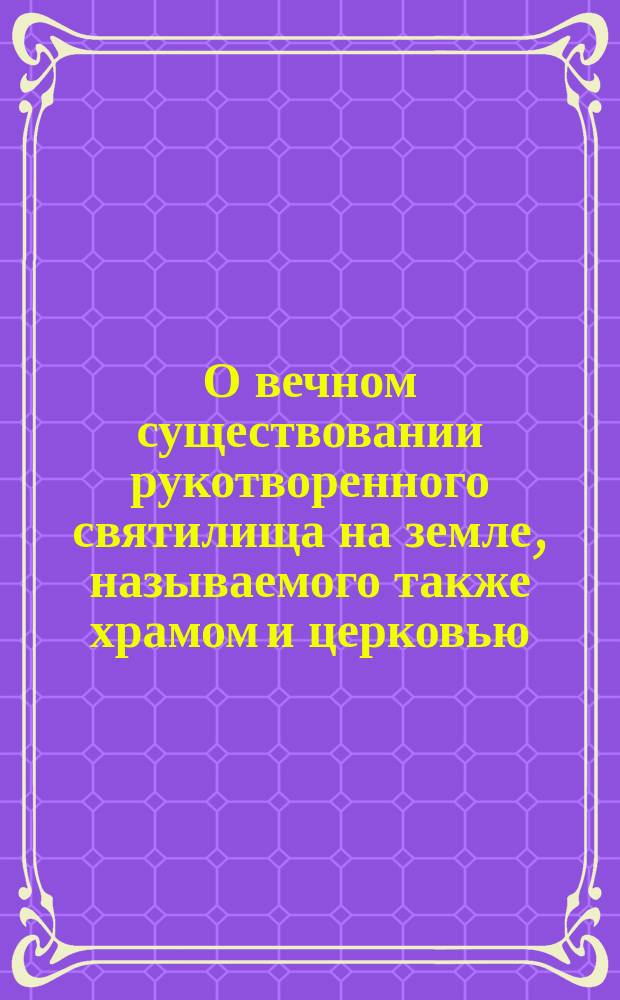 О вечном существовании рукотворенного святилища на земле, называемого также храмом и церковью