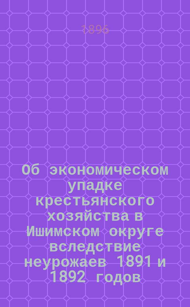 Об экономическом упадке крестьянского хозяйства в Ишимском округе вследствие неурожаев 1891 и 1892 годов
